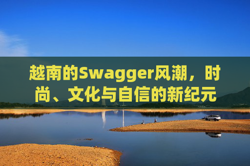 越南的Swagger风潮，时尚、文化与自信的新纪元